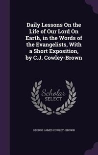 Couverture_Daily Lessons On the Life of Our Lord On Earth, in the Words of the Evangelists, With a Short Exposition, by C.J. Cowley-Brown