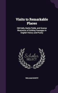 Visits to Remarkable Places: Old Halls, Battle Fields, and Scenes Illustrative of Striking Passages in English History and Poetry