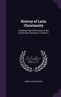 History of Latin Christianity: Including That of the Popes to the Pontificate of Nicolas V, Volume 1