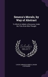 Seneca's Morals, by Way of Abstract: To Which Is Added, a Discourse, Under the Title of an After-Thought