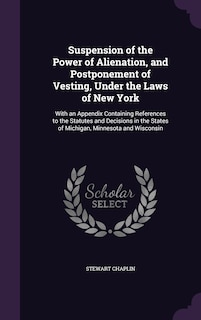 Suspension of the Power of Alienation, and Postponement of Vesting, Under the Laws of New York: With an Appendix Containing References to the Statutes and Decisions in the States of Michigan, Minnesota and Wisconsin