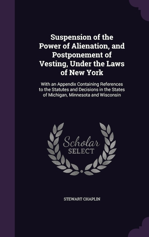 Suspension of the Power of Alienation, and Postponement of Vesting, Under the Laws of New York: With an Appendix Containing References to the Statutes and Decisions in the States of Michigan, Minnesota and Wisconsin