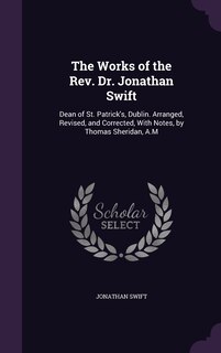 The Works of the Rev. Dr. Jonathan Swift: Dean of St. Patrick's, Dublin. Arranged, Revised, and Corrected, With Notes, by Thomas Sheridan, A.M