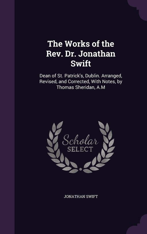 The Works of the Rev. Dr. Jonathan Swift: Dean of St. Patrick's, Dublin. Arranged, Revised, and Corrected, With Notes, by Thomas Sheridan, A.M