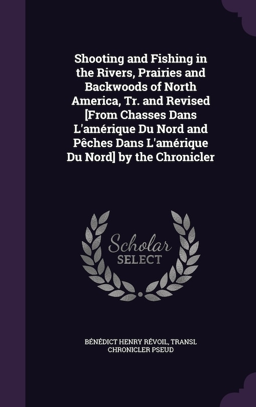 Front cover_Shooting and Fishing in the Rivers, Prairies and Backwoods of North America, Tr. and Revised [From Chasses Dans L'amérique Du Nord and Pêches Dans L'amérique Du Nord] by the Chronicler