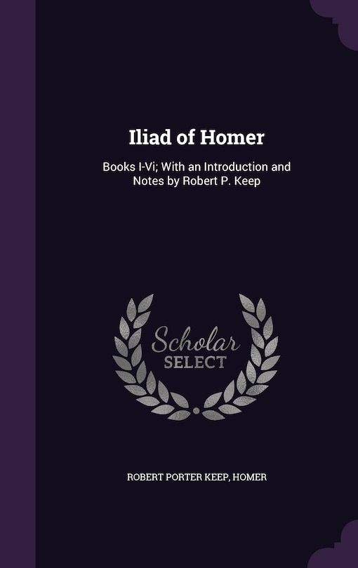 Iliad of Homer: Books I-Vi; With an Introduction and Notes by Robert P. Keep
