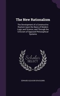 The New Rationalism: The Development of a Constructive Realism Upon the Basis of Modern Logic and Science, and Through t