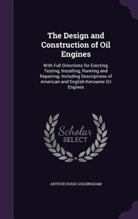 The Design and Construction of Oil Engines: With Full Directions for Erecting, Testing, Installing, Running and Repairing; Including Descriptio