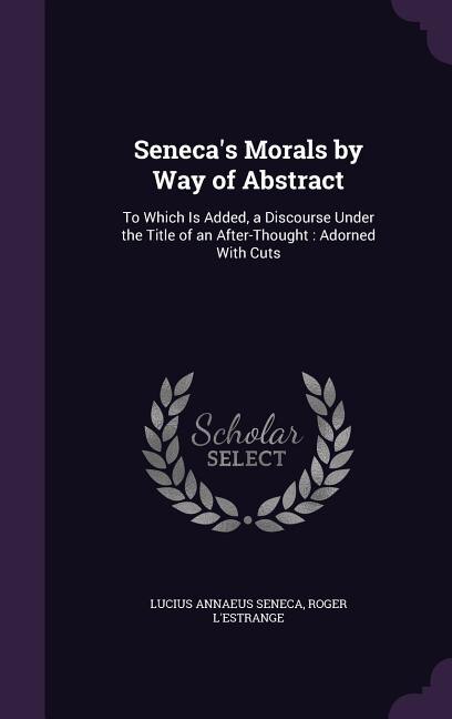 Seneca's Morals by Way of Abstract: To Which Is Added, a Discourse Under the Title of an After-Thought : Adorned With Cuts