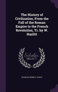 The History of Civilization, From the Fall of the Roman Empire to the French Revolution, Tr. by W. Hazlitt