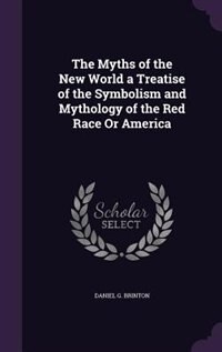The Myths of the New World a Treatise of the Symbolism and Mythology of the Red Race Or America