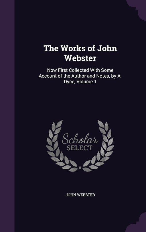 The Works of John Webster: Now First Collected With Some Account of the Author and Notes, by A. Dyce, Volume 1