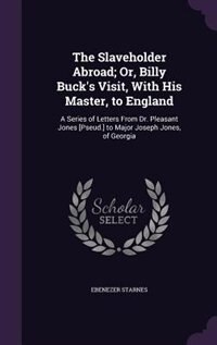 The Slaveholder Abroad; Or, Billy Buck's Visit, With His Master, to England: A Series of Letters From Dr. Pleasant Jones [Pseud.] to Major Joseph Jones, of Georgia
