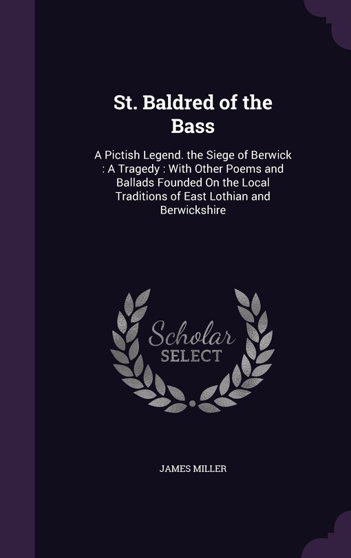 St. Baldred of the Bass: A Pictish Legend. the Siege of Berwick: A Tragedy: With Other Poems and Ballads Founded On the Local Traditions of East Lothian and Berwickshire