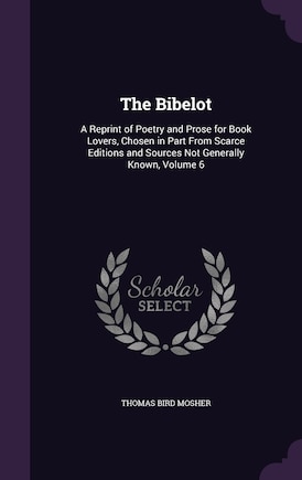 The Bibelot: A Reprint of Poetry and Prose for Book Lovers, Chosen in Part From Scarce Editions and Sources Not Generally Known, Volume 6