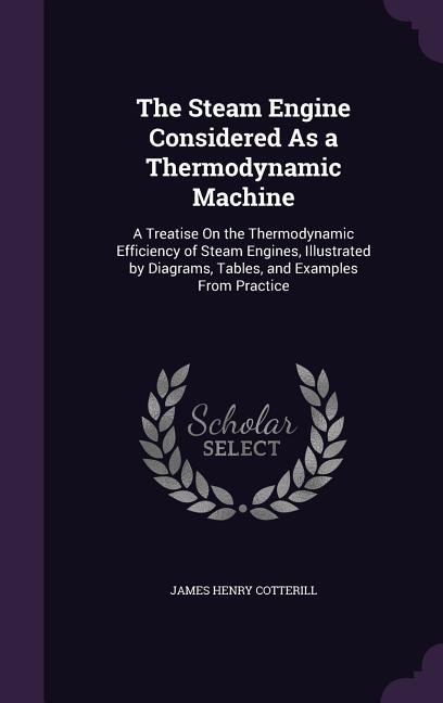 The Steam Engine Considered As a Thermodynamic Machine: A Treatise On the Thermodynamic Efficiency of Steam Engines, Illustrated by Diagrams, Tables, and E