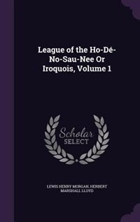Front cover_League of the Ho-Dé-No-Sau-Nee Or Iroquois, Volume 1