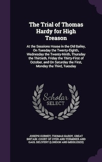 The Trial of Thomas Hardy for High Treason: At the Sessions House in the Old Bailey, On Tuesday the Twenty-Eighth, Wednesday the Twenty-Ninth, Thursday the Thirtieth, Friday the Thirty-First of October, and On Saturday the First, Monday the Third, Tuesday