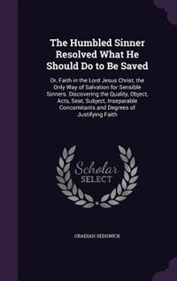 The Humbled Sinner Resolved What He Should Do to Be Saved: Or, Faith in the Lord Jesus Christ, the Only Way of Salvation for Sensible Sinners. Discovering the