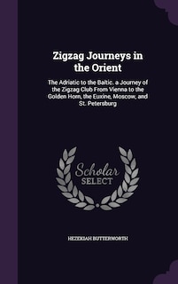 Zigzag Journeys in the Orient: The Adriatic to the Baltic. a Journey of the Zigzag Club From Vienna to the Golden Horn, the Euxine, Moscow, and St. Petersburg
