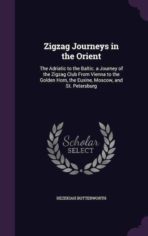 Zigzag Journeys in the Orient: The Adriatic to the Baltic. a Journey of the Zigzag Club From Vienna to the Golden Horn, the Euxine, Moscow, and St. Petersburg