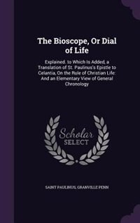 The Bioscope, Or Dial of Life: Explained. to Which Is Added, a Translation of St. Paulinus's Epistle to Celantia, On the Rule of C