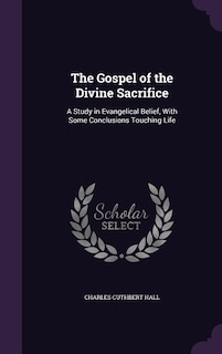 The Gospel of the Divine Sacrifice: A Study in Evangelical Belief, With Some Conclusions Touching Life