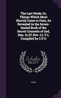 Couverture_The Last Week; Or, Things Which Must Shortly Come to Pass, As Revealed in the Seven-Sealed Book of the Secret Counsels of God, Dan. Ix.27; Rev. I.1; V.1, Compiled by C.P.O