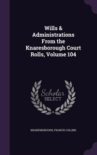 Front cover_Wills & Administrations From the Knaresborough Court Rolls, Volume 104