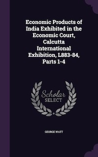 Front cover_Economic Products of India Exhibited in the Economic Court, Calcutta International Exhibition, L883-84, Parts 1-4