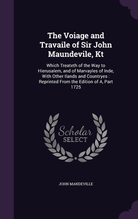 The Voiage and Travaile of Sir John Maundevile, Kt: Which Treateth of the Way to Hierusalem, and of Marvayles of Inde, With Other Ilands and Countryes: Reprinted From the Edition of A, Part 1725