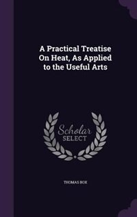 Front cover_A Practical Treatise On Heat, As Applied to the Useful Arts