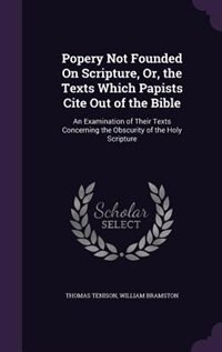 Popery Not Founded On Scripture, Or, the Texts Which Papists Cite Out of the Bible: An Examination of Their Texts Concerning the Obscurity of the Holy Scripture