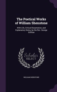 The Poetical Works of William Shenstone: With Life, Critical Dissertation, and Explanatory Notes, by the Rev. George Gilfillan