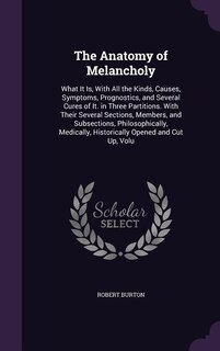 The Anatomy of Melancholy: What It Is, With All the Kinds, Causes, Symptoms, Prognostics, and Several Cures of It. in Three Pa