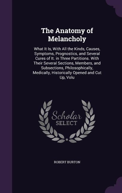 The Anatomy of Melancholy: What It Is, With All the Kinds, Causes, Symptoms, Prognostics, and Several Cures of It. in Three Pa