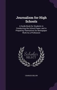 Journalism for High Schools: A Guide-Book for Students in Conducting the School Paper, and in Preparing Themselves for Newspaper