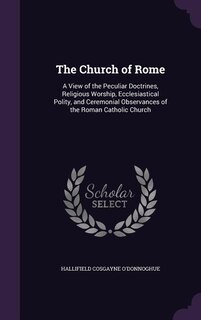 The Church of Rome: A View of the Peculiar Doctrines, Religious Worship, Ecclesiastical Polity, and Ceremonial Observan
