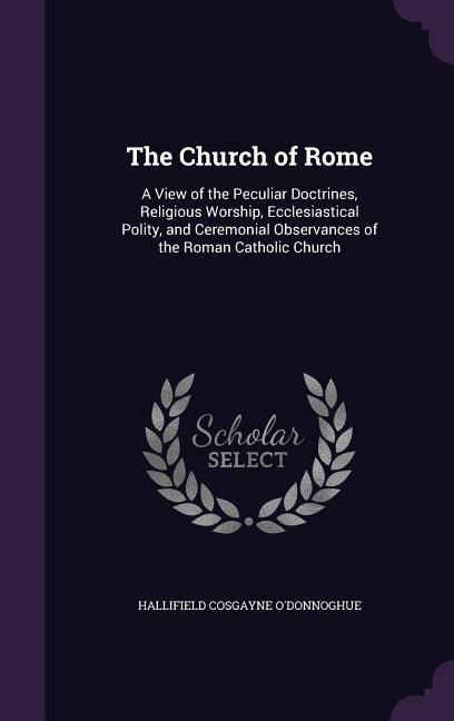 The Church of Rome: A View of the Peculiar Doctrines, Religious Worship, Ecclesiastical Polity, and Ceremonial Observan
