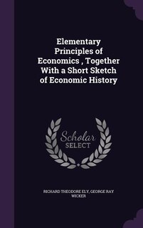 Elementary Principles of Economics , Together With a Short Sketch of Economic History