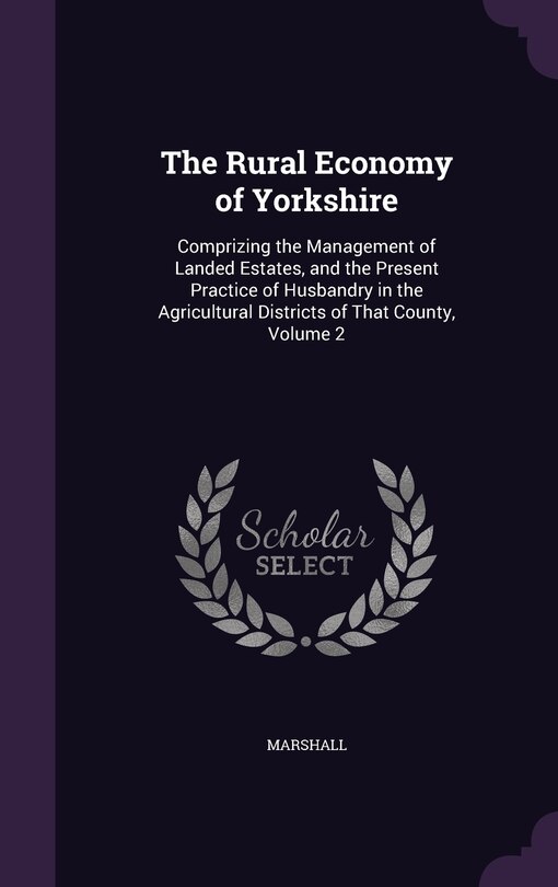 The Rural Economy of Yorkshire: Comprizing the Management of Landed Estates, and the Present Practice of Husbandry in the Agricultural Districts of That County, Volume 2