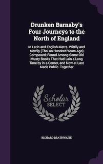 Drunken Barnaby's Four Journeys to the North of England: In Latin and English Metre. Wittily and Merrily (Tho' an Hundred Years Ago) Composed; Found Among Some Old Musty Books That Had Lain a Long Time by in a Corner, and Now at Last Made Public. Together