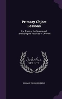 Primary Object Lessons: For Training the Senses and Developing the Faculties of Children