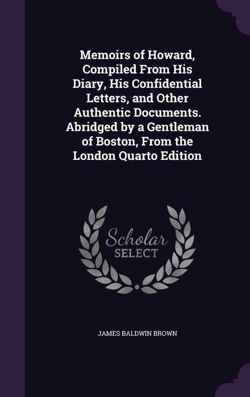 Memoirs of Howard, Compiled From His Diary, His Confidential Letters, and Other Authentic Documents. Abridged by a Gentleman of Boston, From the London Quarto Edition