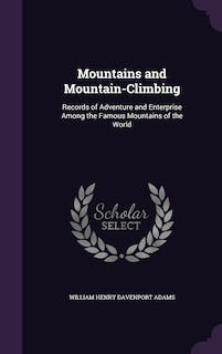 Mountains and Mountain-Climbing: Records of Adventure and Enterprise Among the Famous Mountains of the World