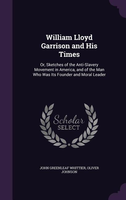 William Lloyd Garrison and His Times: Or, Sketches of the Anti-Slavery Movement in America, and of the Man Who Was Its Founder and Moral