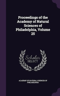 Proceedings of the Academy of Natural Sciences of Philadelphia, Volume 25