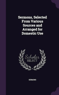 Sermons, Selected From Various Sources and Arranged for Domestic Use