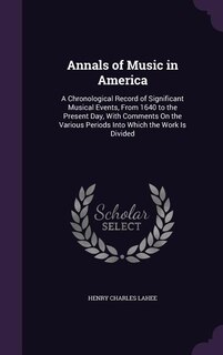 Annals of Music in America: A Chronological Record of Significant Musical Events, From 1640 to the Present Day, With Comments O