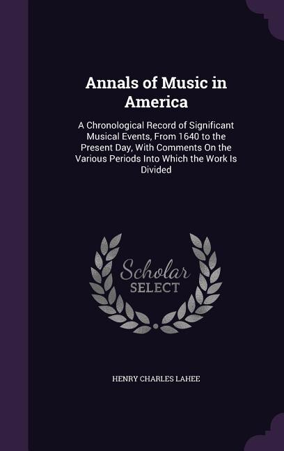 Annals of Music in America: A Chronological Record of Significant Musical Events, From 1640 to the Present Day, With Comments O